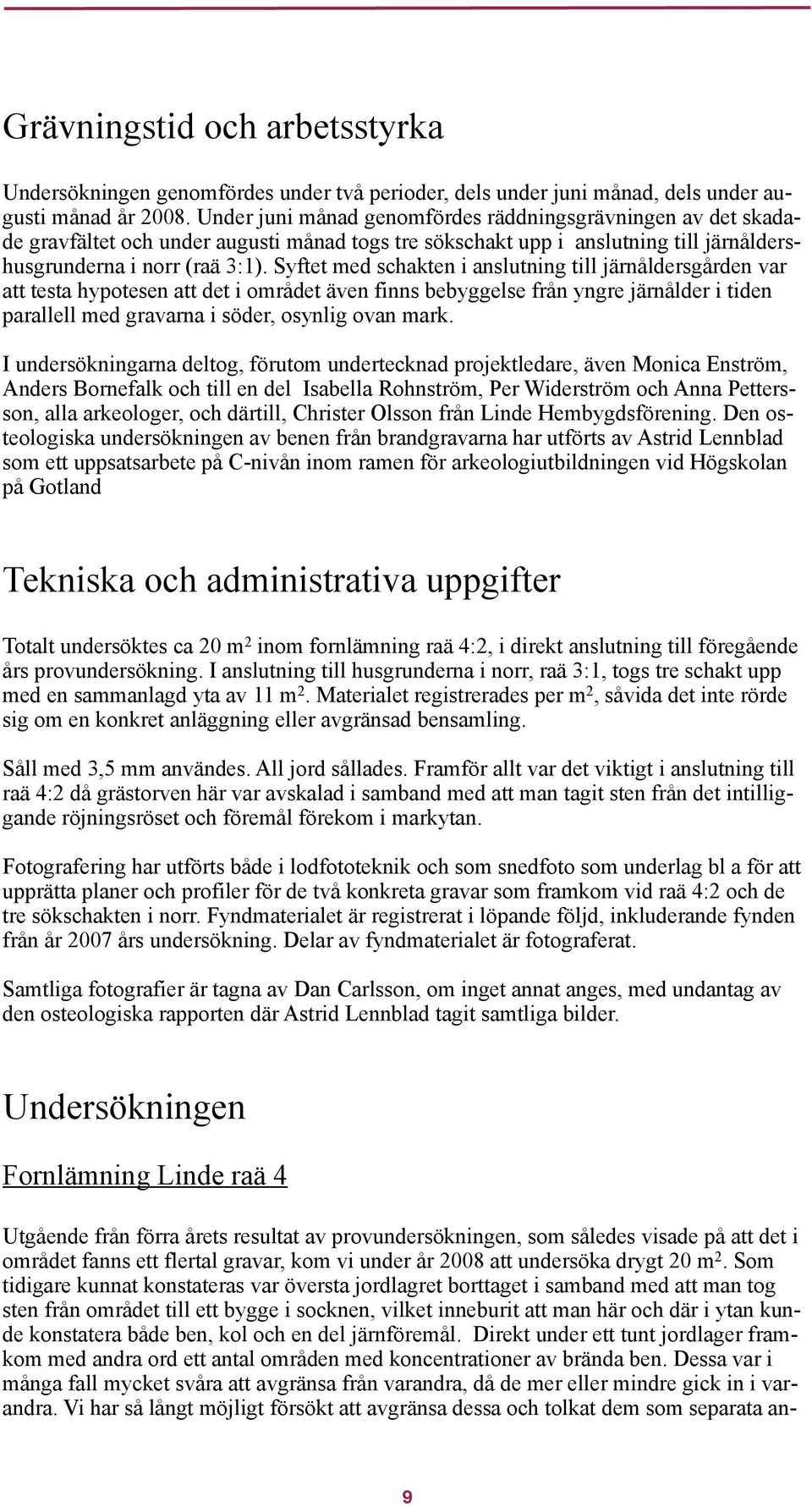 Syftet med schakten i anslutning till järnåldersgården var att testa hypotesen att det i området även finns bebyggelse från yngre järnålder i tiden parallell med gravarna i söder, osynlig ovan mark.