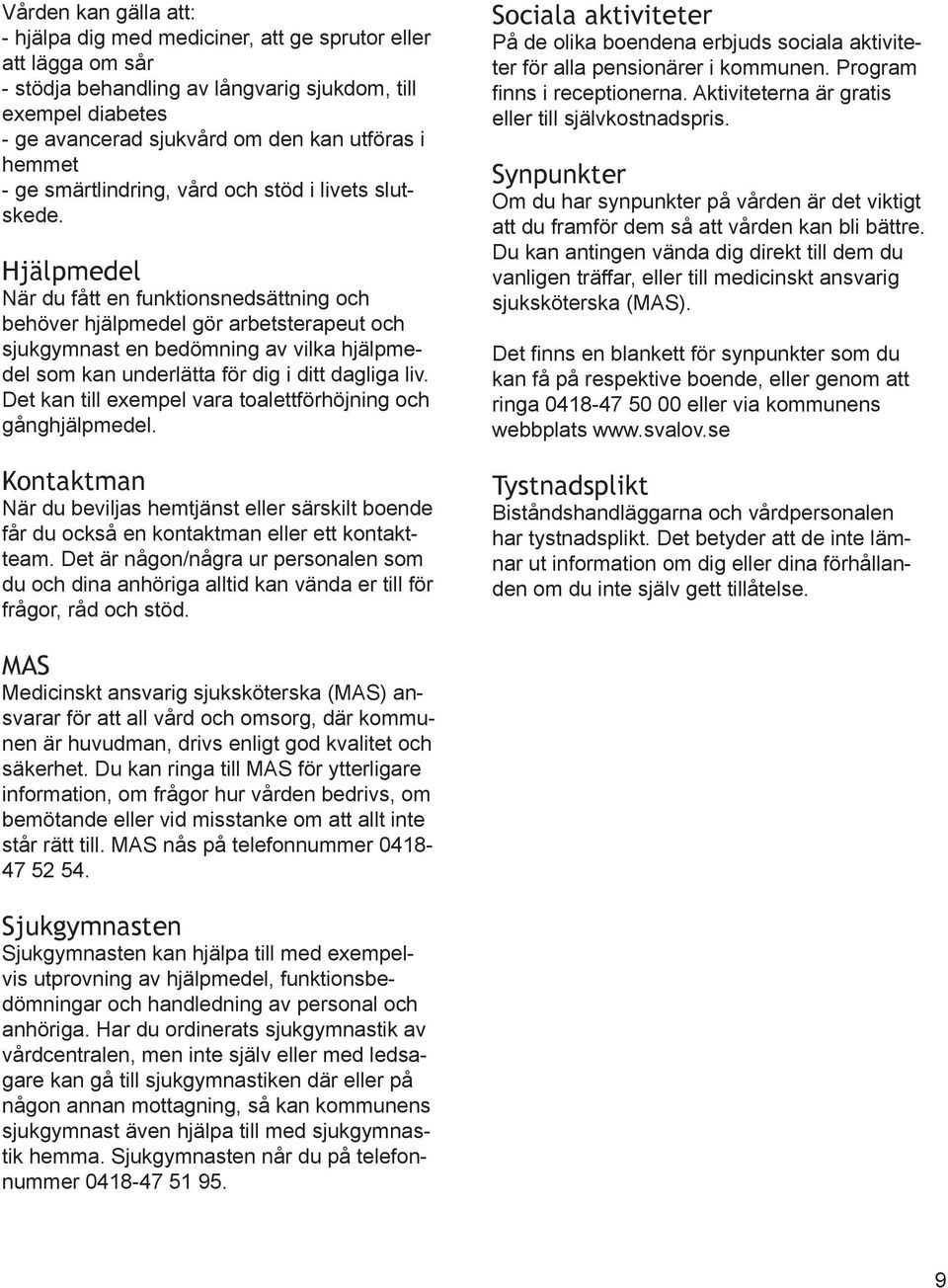 Hjälpmedel När du fått en funktionsnedsättning och behöver hjälpmedel gör arbetsterapeut och sjukgymnast en bedömning av vilka hjälpmedel som kan underlätta för dig i ditt dagliga liv.