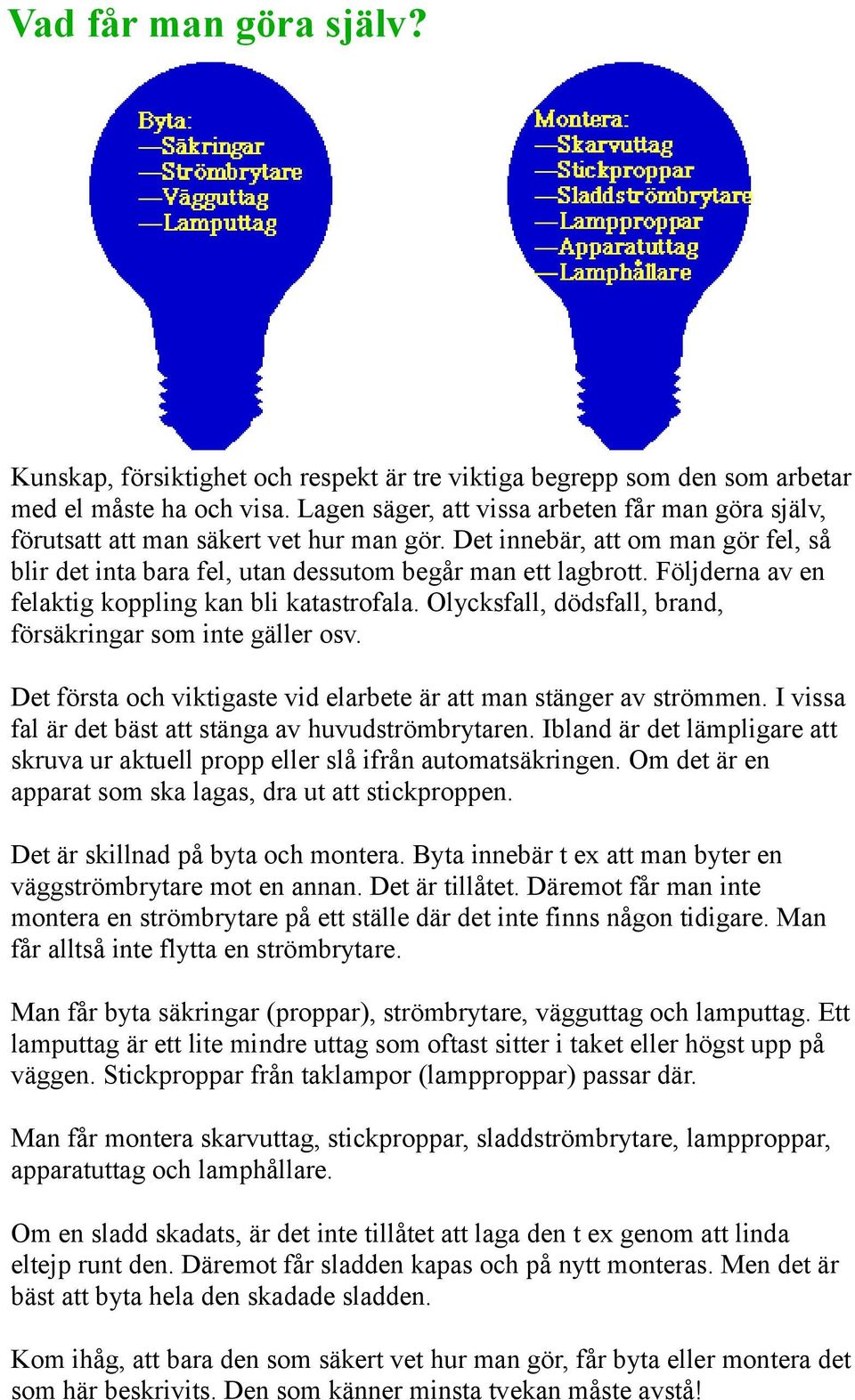 Följderna av en felaktig koppling kan bli katastrofala. Olycksfall, dödsfall, brand, försäkringar som inte gäller osv. Det första och viktigaste vid elarbete är att man stänger av strömmen.