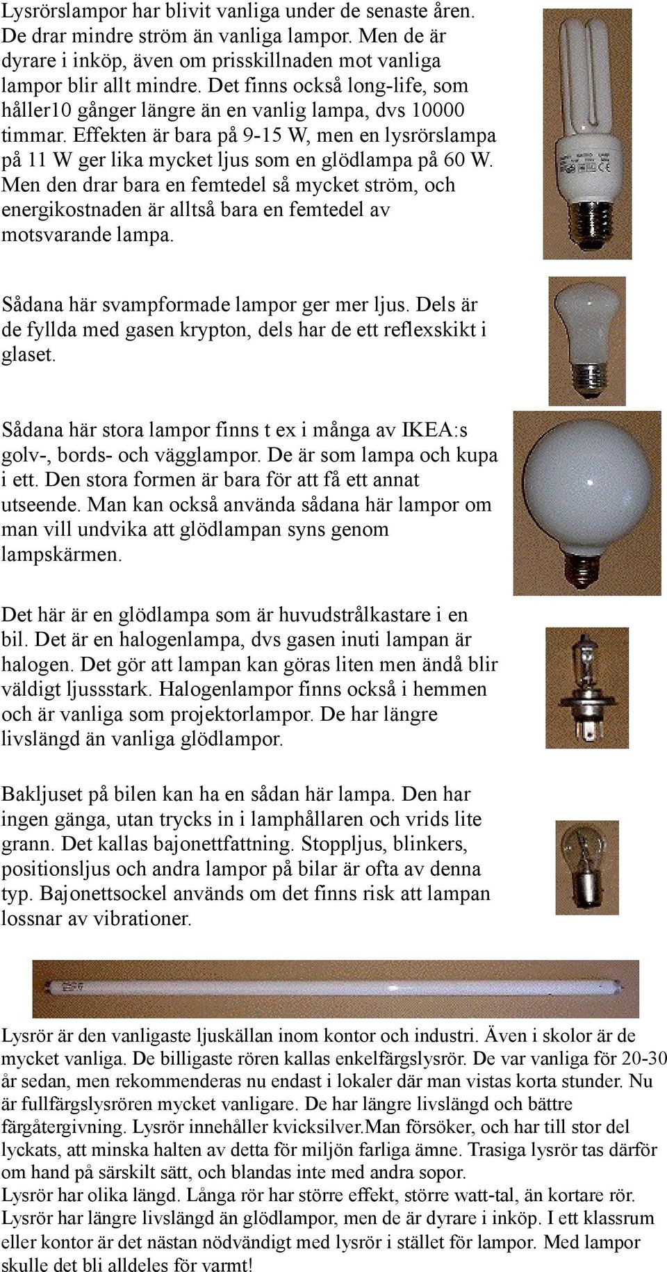 Men den drar bara en femtedel så mycket ström, och energikostnaden är alltså bara en femtedel av motsvarande lampa. Sådana här svampformade lampor ger mer ljus.