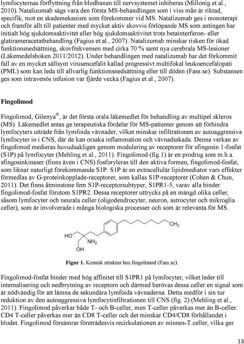 Natalizumab ges i monoterapi och framför allt till patienter med mycket aktiv skovvis förlöpande MS som antingen har initialt hög sjukdomsaktivitet eller hög sjukdomsaktivitet trots betainterferon-