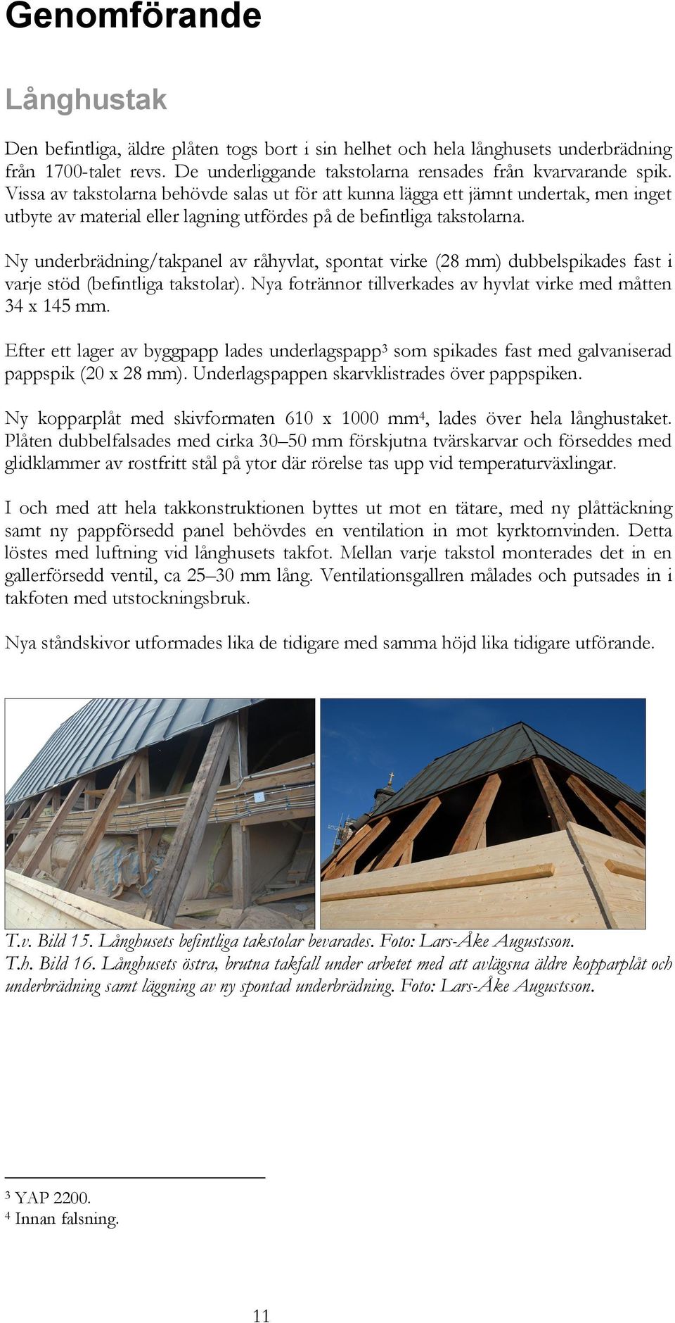 Ny underbrädning/takpanel av råhyvlat, spontat virke (28 mm) dubbelspikades fast i varje stöd (befintliga takstolar). Nya fotrännor tillverkades av hyvlat virke med måtten 34 x 145 mm.