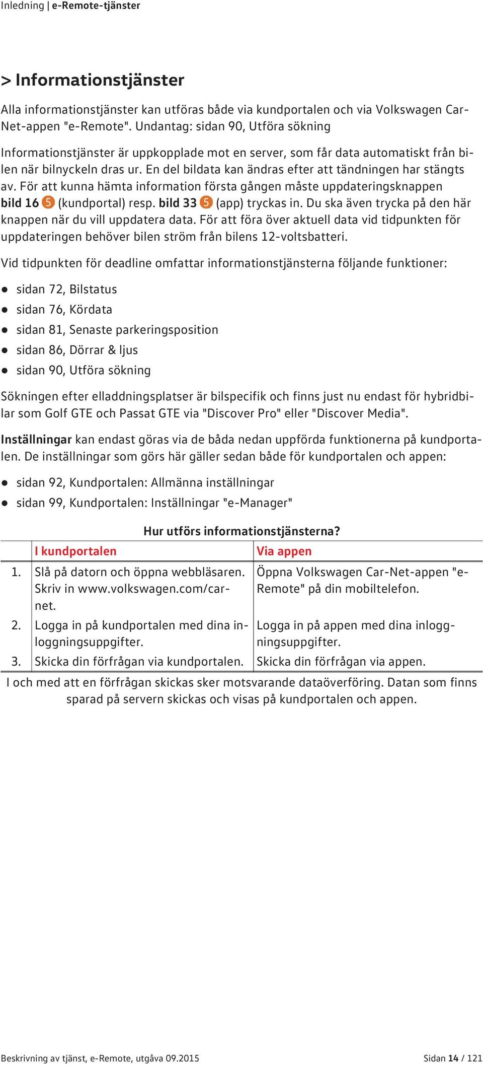 En del bildata kan ändras efter att tändningen har stängts av. För att kunna hämta information första gången måste uppdateringsknappen bild 16 5 (kundportal) resp. bild 33 5 (app) tryckas in.