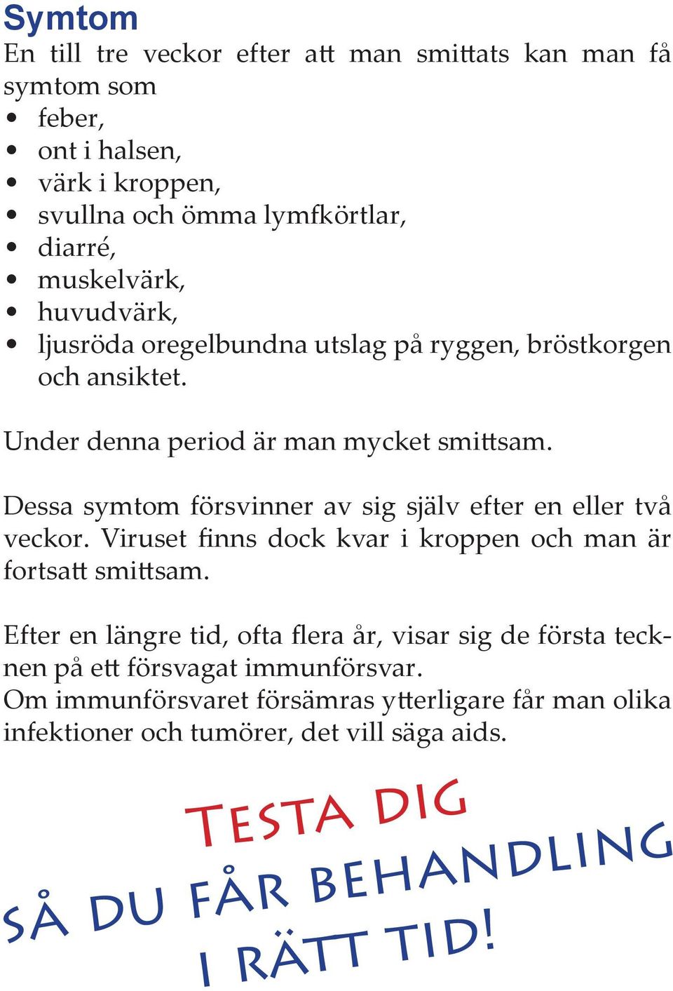 Dessa symtom försvinner av sig själv efter en eller två veckor. Viruset finns dock kvar i kroppen och man är fortsatt smittsam.