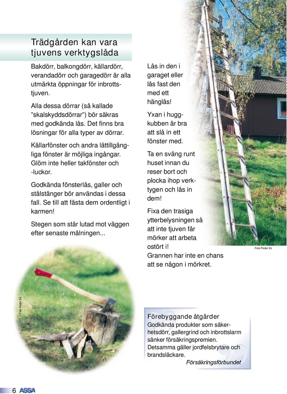 Glöm inte heller takfönster och -luckor. Godkända fönsterlås, galler och stålstänger bör användas i dessa fall. Se till att fästa dem ordentligt i karmen!