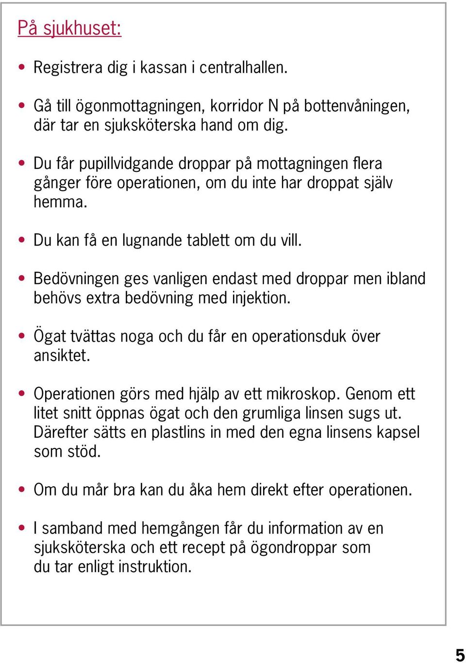 Bedövningen ges vanligen endast med droppar men ibland behövs extra bedövning med injektion. Ögat tvättas noga och du får en operationsduk över ansiktet. Operationen görs med hjälp av ett mikroskop.