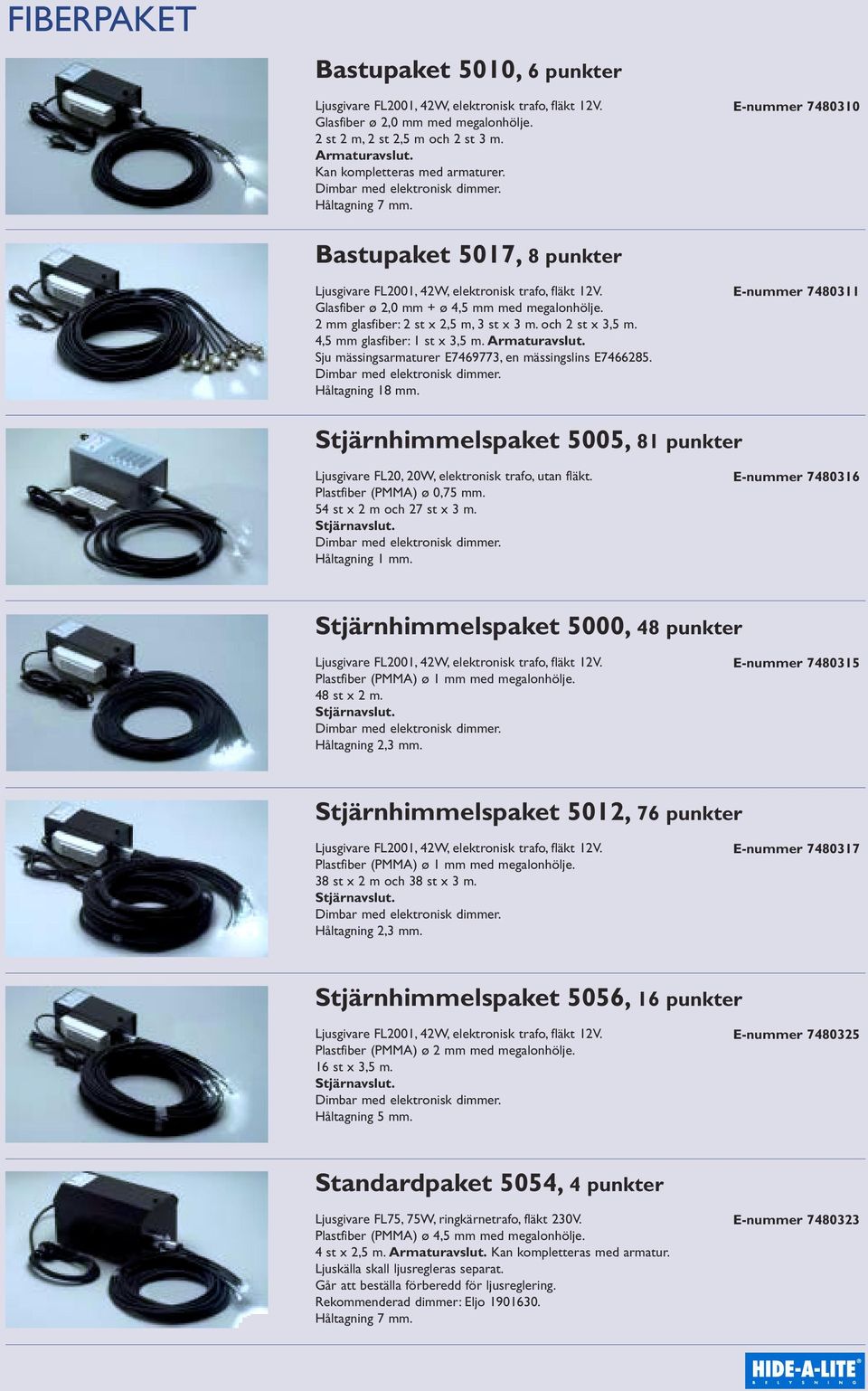 Sju mässingsarmaturer E7469773, en mässingslins E7466285. Håltagning 18 mm. E-nummer 7480311 Stjärnhimmelspaket 5005, 81 punkter Ljusgivare FL20, 20W, elektronisk trafo, utan fläkt.