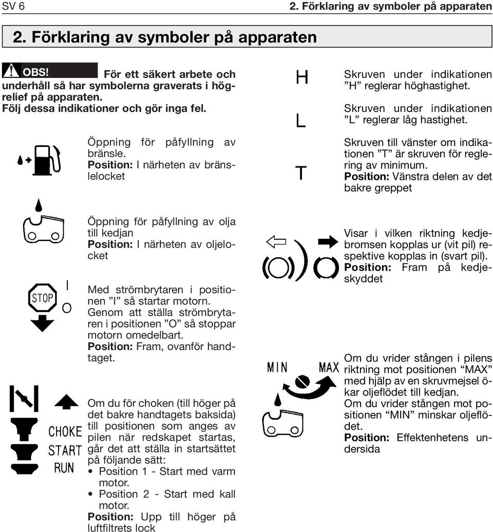 Skruven under indikationen L reglerar låg hastighet. Skruven till vänster om indikationen T är skruven för reglering av minimum.