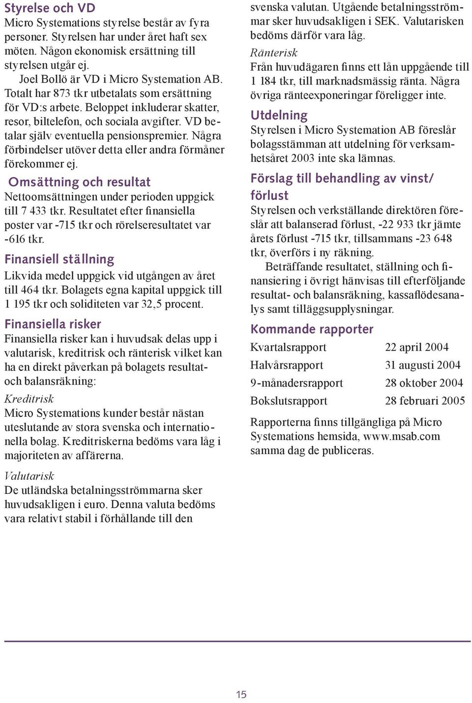 VD betalar själv eventuella pensionspremier. Några förbindelser utöver detta eller andra förmåner förekommer ej. Omsättning och resultat Nettoomsättningen under perioden uppgick till 7 433 tkr.