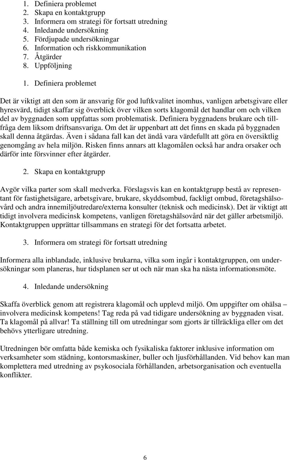 Definiera problemet Det är viktigt att den som är ansvarig för god luftkvalitet inomhus, vanligen arbetsgivare eller hyresvärd, tidigt skaffar sig överblick över vilken sorts klagomål det handlar om