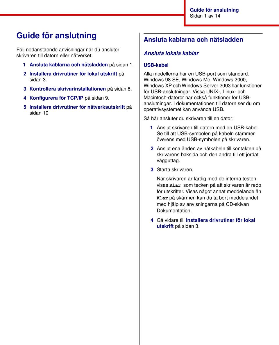 5 Installera drivrutiner för nätverksutskrift på sidan 10 Ansluta kablarna och nätsladden Ansluta lokala kablar USB-kabel Alla modellerna har en USB-port som standard.