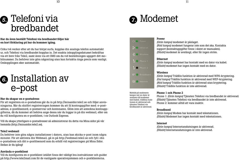 Det exakta inkopplingsdatumet bekräftas via ett brev från Tele2, samt även via ett SMS om du vid beställningen uppgett ditt mobilnummer.