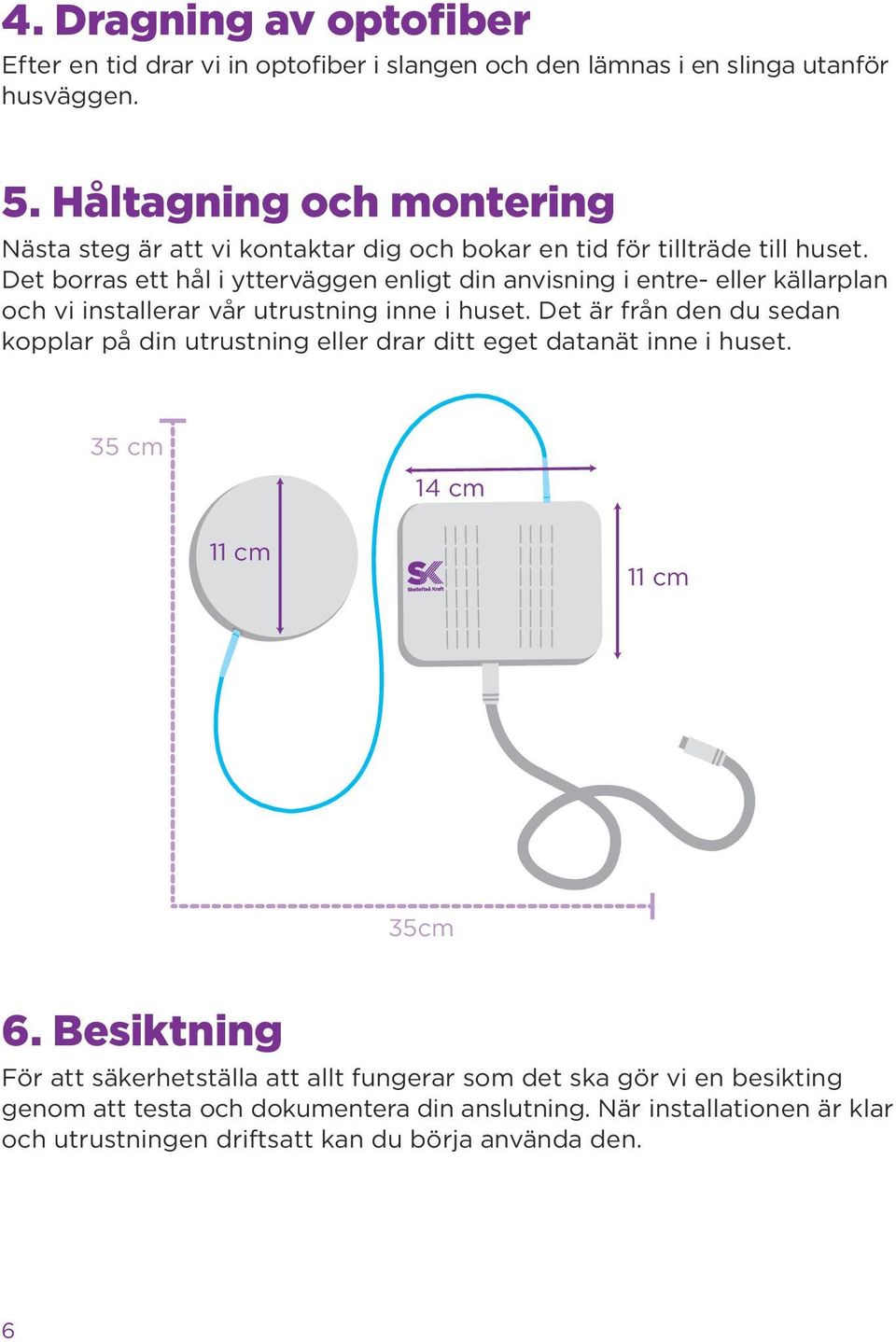 Det borras ett hål i ytterväggen enligt din anvisning i entre- eller källarplan och vi installerar vår utrustning inne i huset.