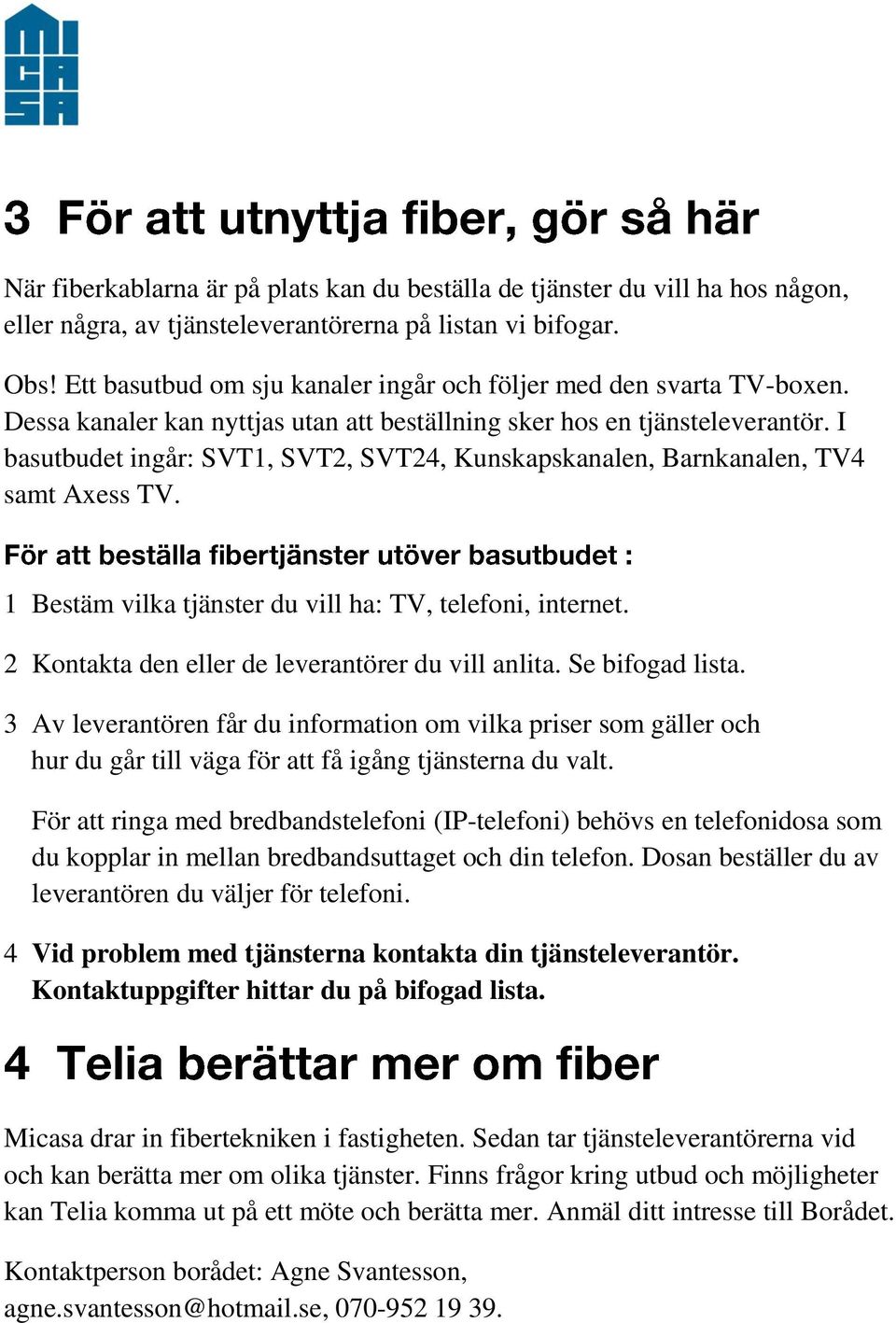 I basutbudet ingår: SVT1, SVT2, SVT24, Kunskapskanalen, Barnkanalen, TV4 samt Axess TV. 1 Bestäm vilka tjänster du vill ha: TV, telefoni, internet. 2 Kontakta den eller de leverantörer du vill anlita.