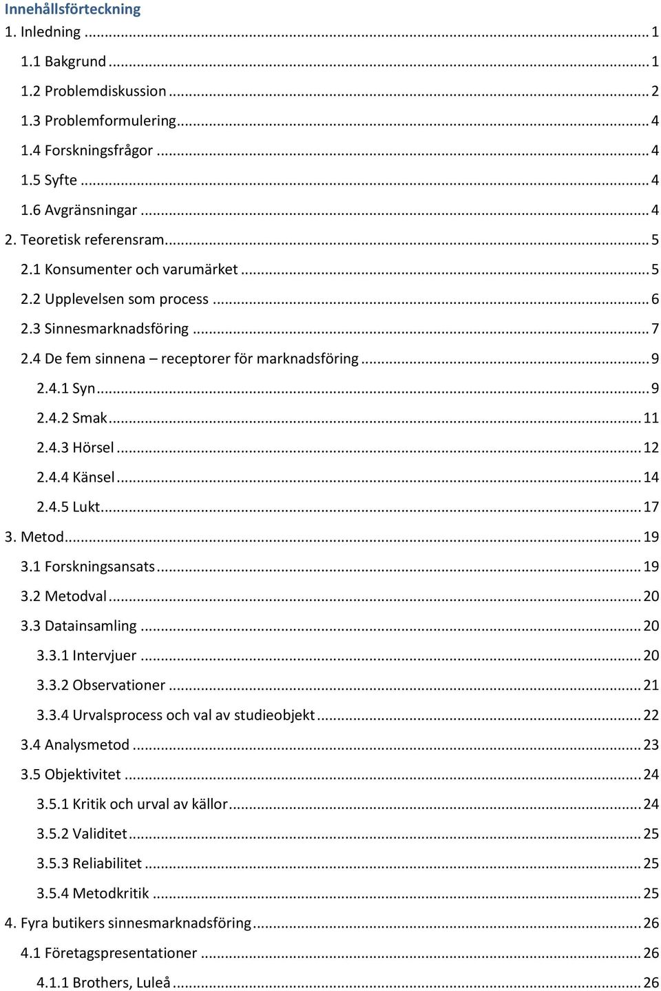 .. 11 2.4.3 Hörsel... 12 2.4.4 Känsel... 14 2.4.5 Lukt... 17 3. Metod... 19 3.1 Forskningsansats... 19 3.2 Metodval... 20 3.3 Datainsamling... 20 3.3.1 Intervjuer... 20 3.3.2 Observationer... 21 3.3.4 Urvalsprocess och val av studieobjekt.