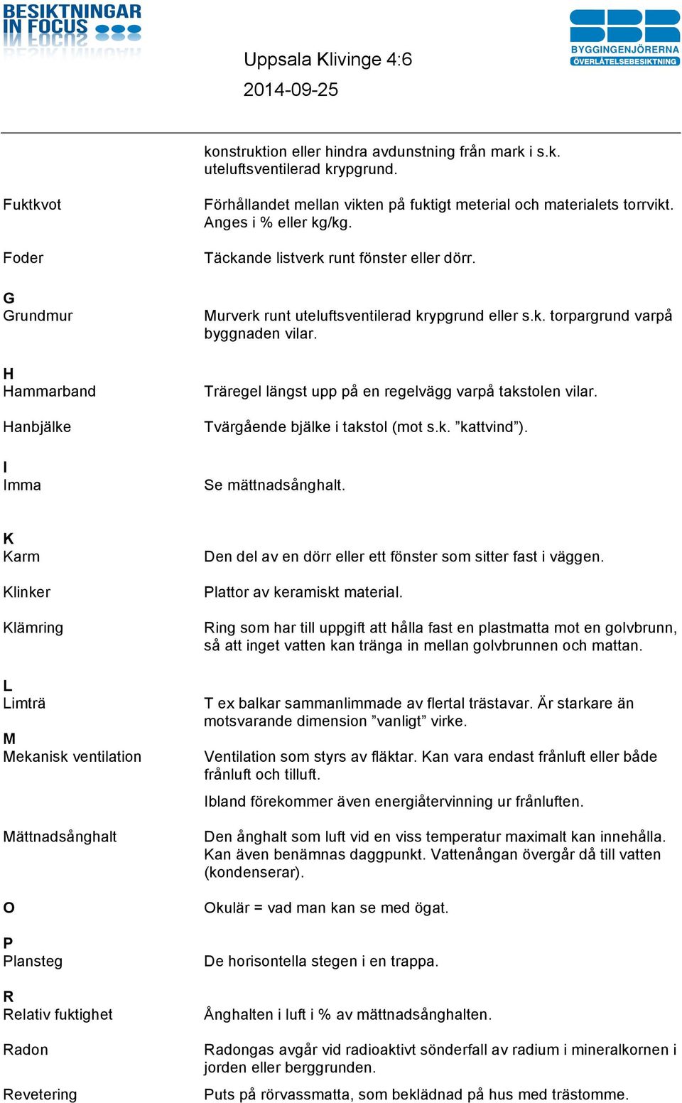 Murverk runt uteluftsventilerad krypgrund eller s.k. torpargrund varpå byggnaden vilar. Träregel längst upp på en regelvägg varpå takstolen vilar. Tvärgående bjälke i takstol (mot s.k. kattvind ).