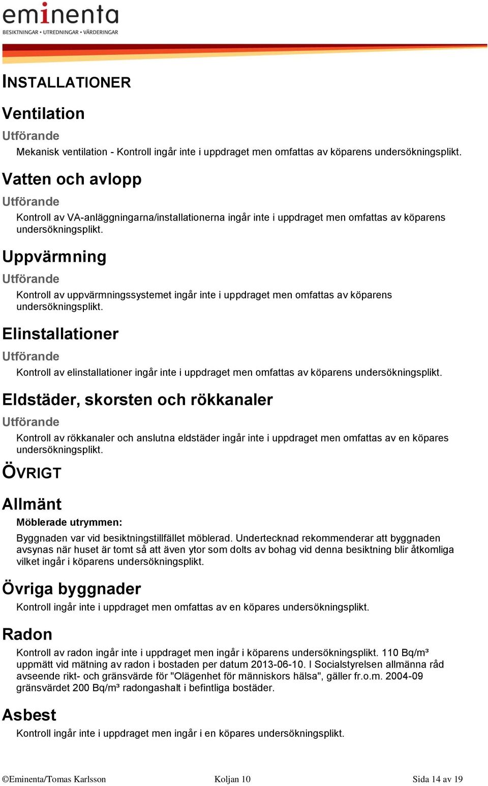 Uppvärmning Kontroll av uppvärmningssystemet ingår inte i uppdraget men omfattas av köparens undersökningsplikt.