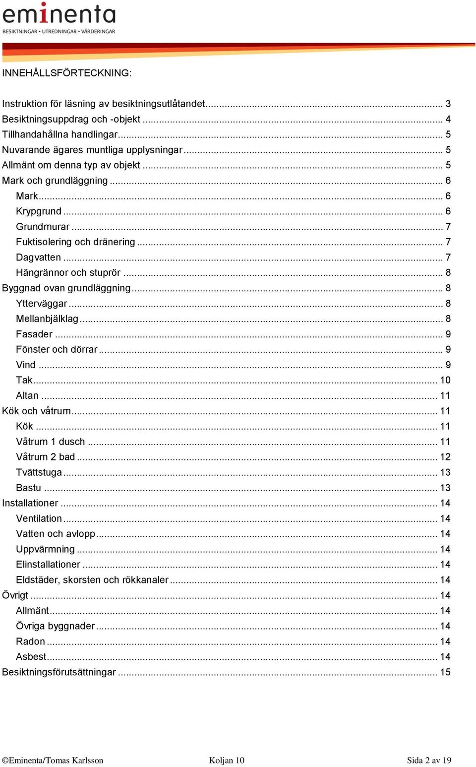 .. 8 Byggnad ovan grundläggning... 8 Ytterväggar... 8 Mellanbjälklag... 8 Fasader... 9 Fönster och dörrar... 9 Vind... 9 Tak... 10 Altan... 11 Kök och våtrum... 11 Kök... 11 Våtrum 1 dusch.