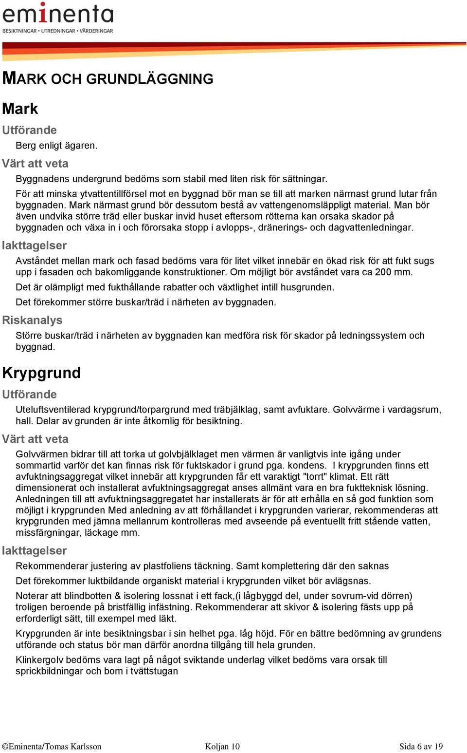 Man bör även undvika större träd eller buskar invid huset eftersom rötterna kan orsaka skador på byggnaden och växa in i och förorsaka stopp i avlopps-, dränerings- och dagvattenledningar.