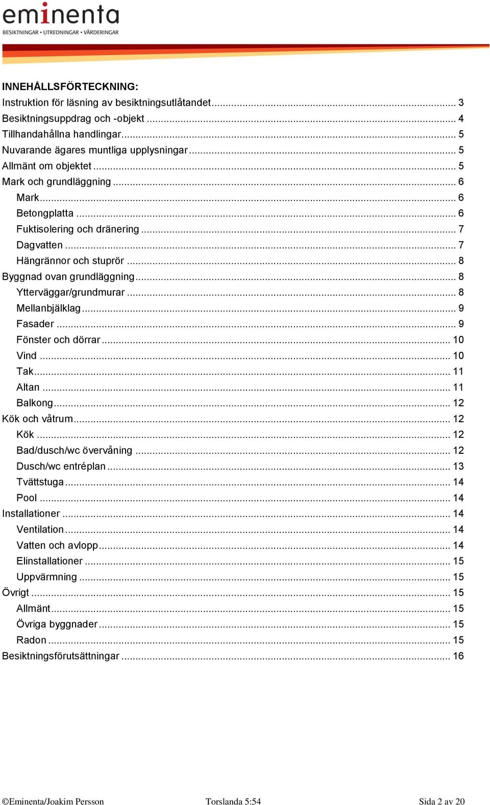 .. 8 Ytterväggar/grundmurar... 8 Mellanbjälklag... 9 Fasader... 9 Fönster och dörrar... 10 Vind... 10 Tak... 11 Altan... 11 Balkong... 12 Kök och våtrum... 12 Kök... 12 Bad/dusch/wc övervåning.