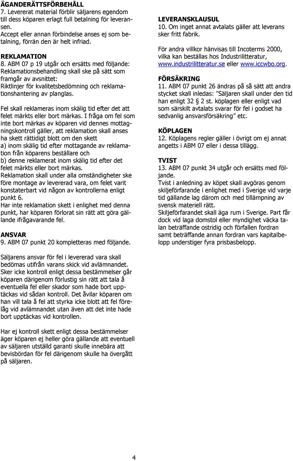ABM 07 p 19 utgår och ersätts med följande: Reklamationsbehandling skall ske på sätt som framgår av avsnittet: Riktlinjer för kvalitetsbedömning och reklamationshantering av planglas.