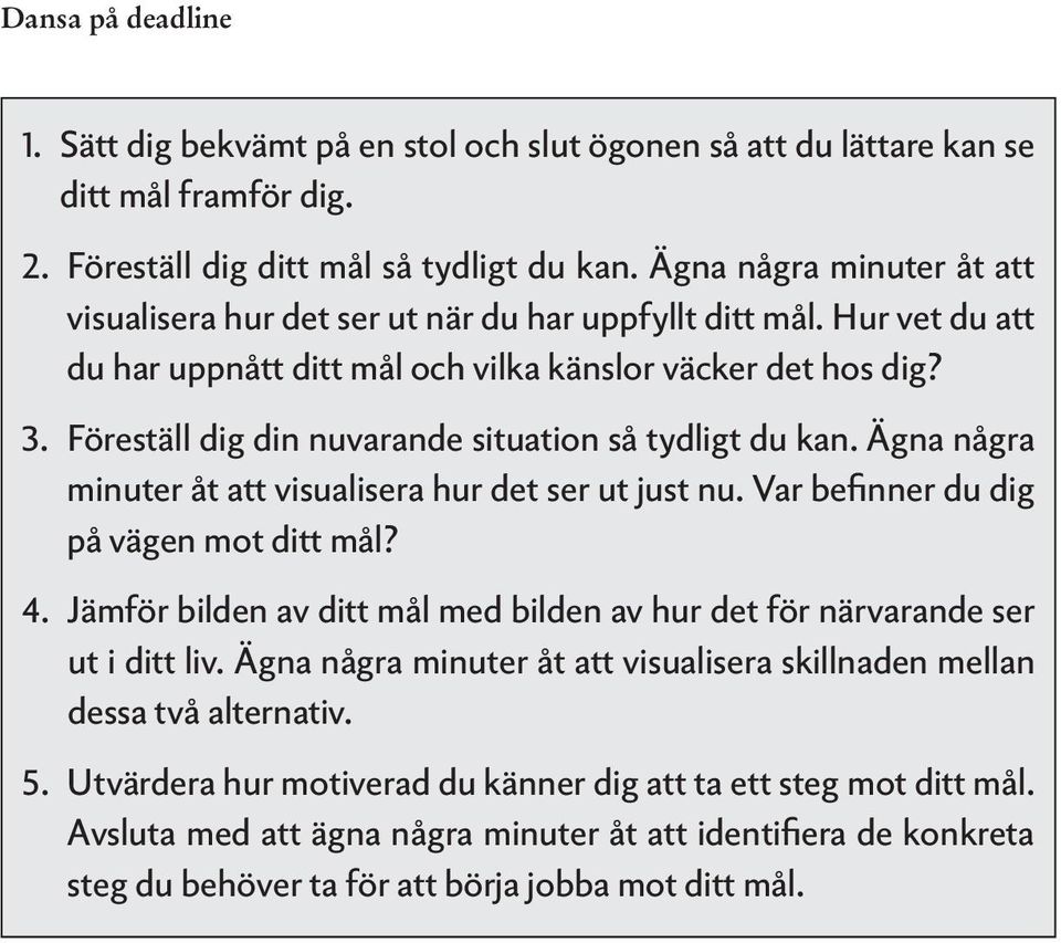 Föreställ dig din nuvarande situation så tydligt du kan. Ägna några minuter åt att visualisera hur det ser ut just nu. Var befinner du dig på vägen mot ditt mål? 4.