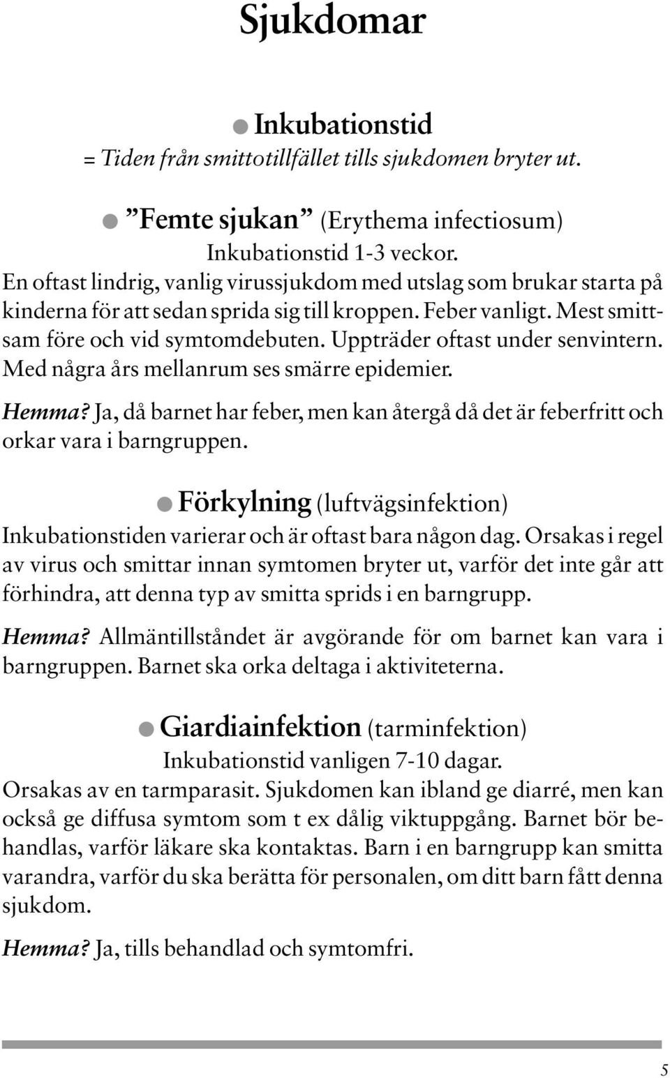 Uppträder oftast under senvintern. Med några års mellanrum ses smärre epidemier. Hemma? Ja, då barnet har feber, men kan återgå då det är feberfritt och orkar vara i barngruppen.