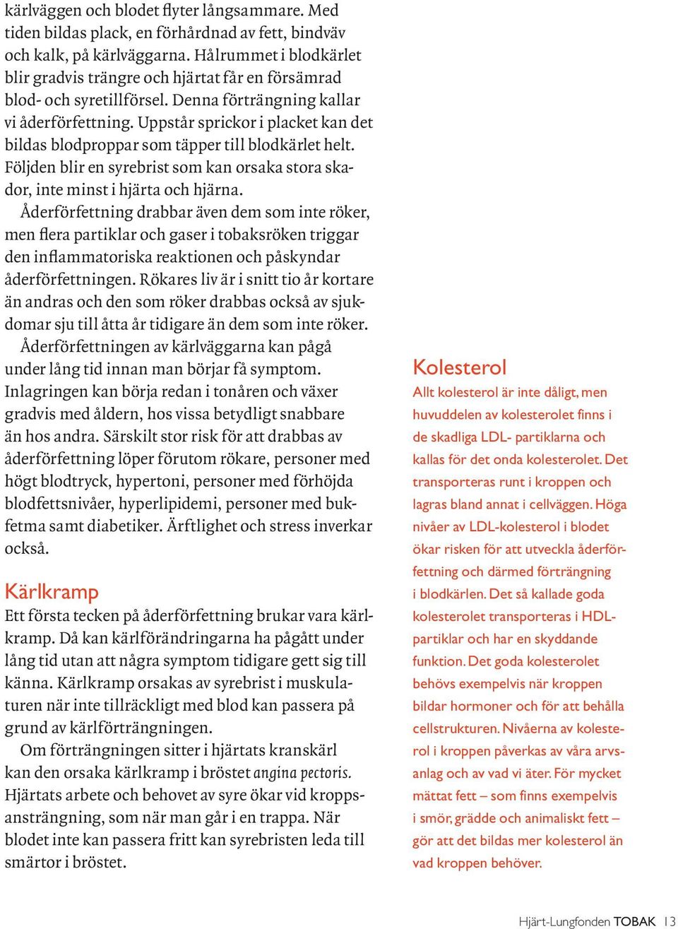 Uppstår sprickor i placket kan det bildas blodproppar som täpper till blodkärlet helt. Följden blir en syrebrist som kan orsaka stora skador, inte minst i hjärta och hjärna.
