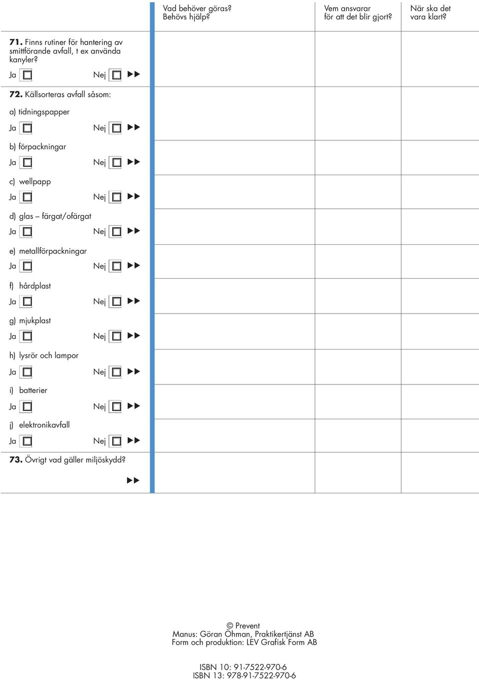 metallförpackningar Ja f) hårdplast Ja g) mjukplast Ja h) lysrör och lampor Ja i) batterier Ja Nej Nej Nej Nej Nej j)
