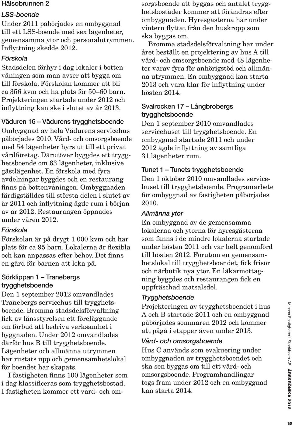 Projekteringen startade under 2012 och inflyttning kan ske i slutet av år 2013. Väduren 16 Vädurens trygghetsboende Ombyggnad av hela Vädurens servicehus påbörjades 2010.