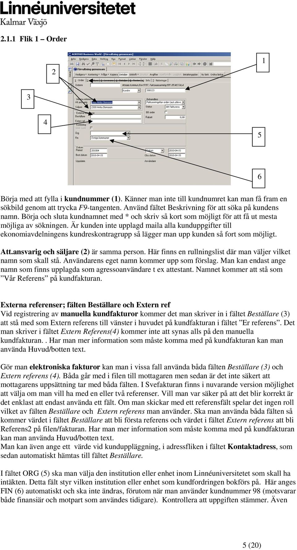 Är kunden inte upplagd maila alla kunduppgifter till ekonomiavdelningens kundreskontragrupp så lägger man upp kunden så fort som möjligt. Att.ansvarig och säljare (2) är samma person.
