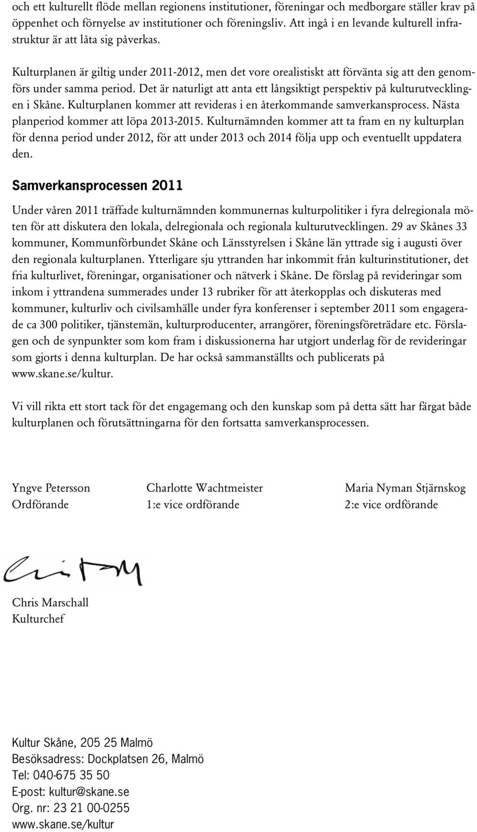 Det är naturligt att anta ett långsiktigt perspektiv på kulturutvecklingen i Skåne. Kulturplanen kommer att revideras i en återkommande samverkansprocess. Nästa planperiod kommer att löpa 2013-2015.