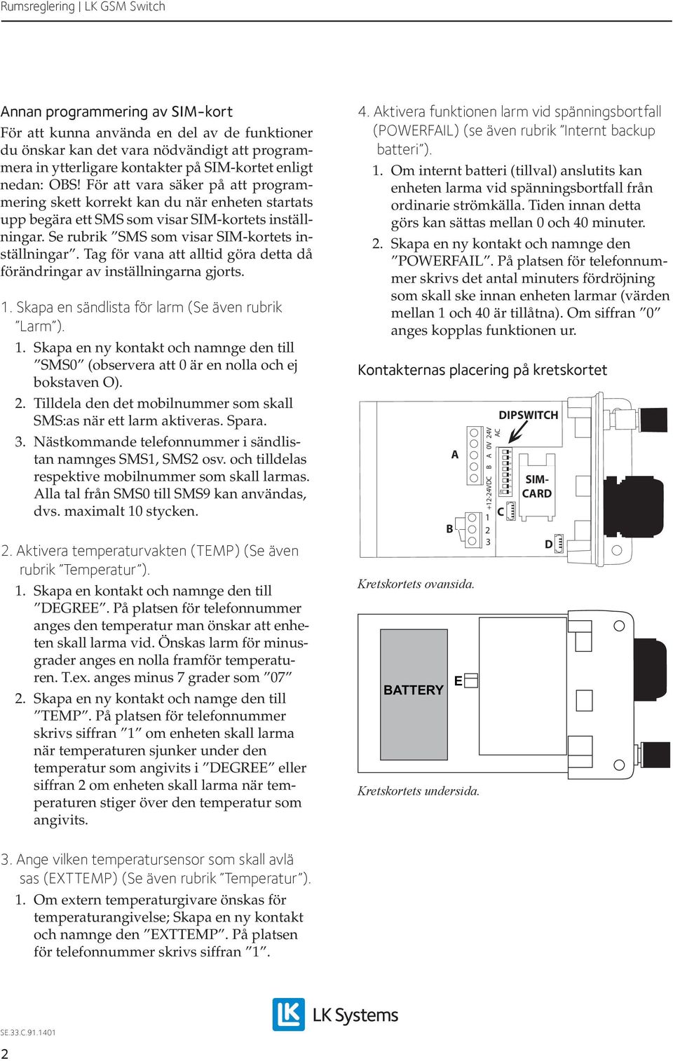 Tag för vana att alltid göra detta då förändringar av inställningarna gjorts.. Skapa en sändlista för larm (Se även rubrik Larm ).