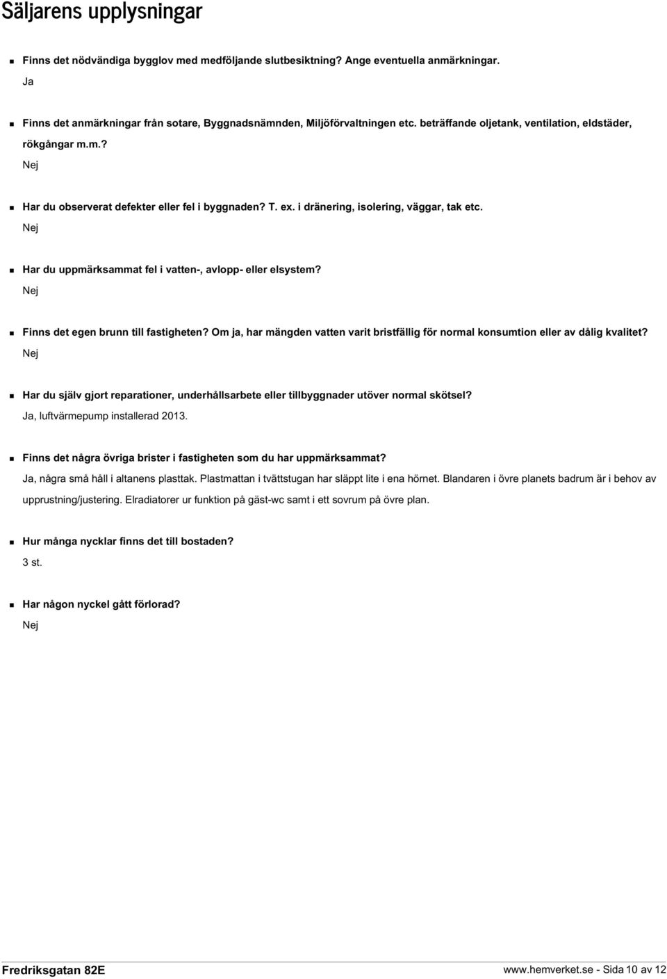 Nej Har du uppmärksammat fel i vatten-, avlopp- eller elsystem? Nej Finns det egen brunn till fastigheten? Om ja, har mängden vatten varit bristfällig för normal konsumtion eller av dålig kvalitet?