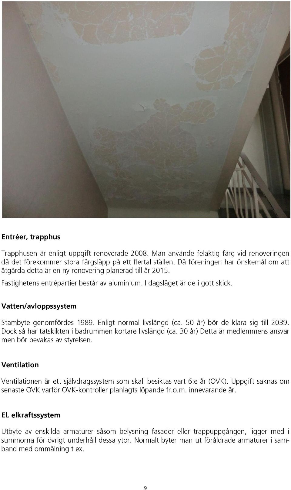 Vatten/avloppssystem Stambyte genomfördes 1989. Enligt normal livslängd (ca. 50 år) bör de klara sig till 2039. Dock så har tätskikten i badrummen kortare livslängd (ca.