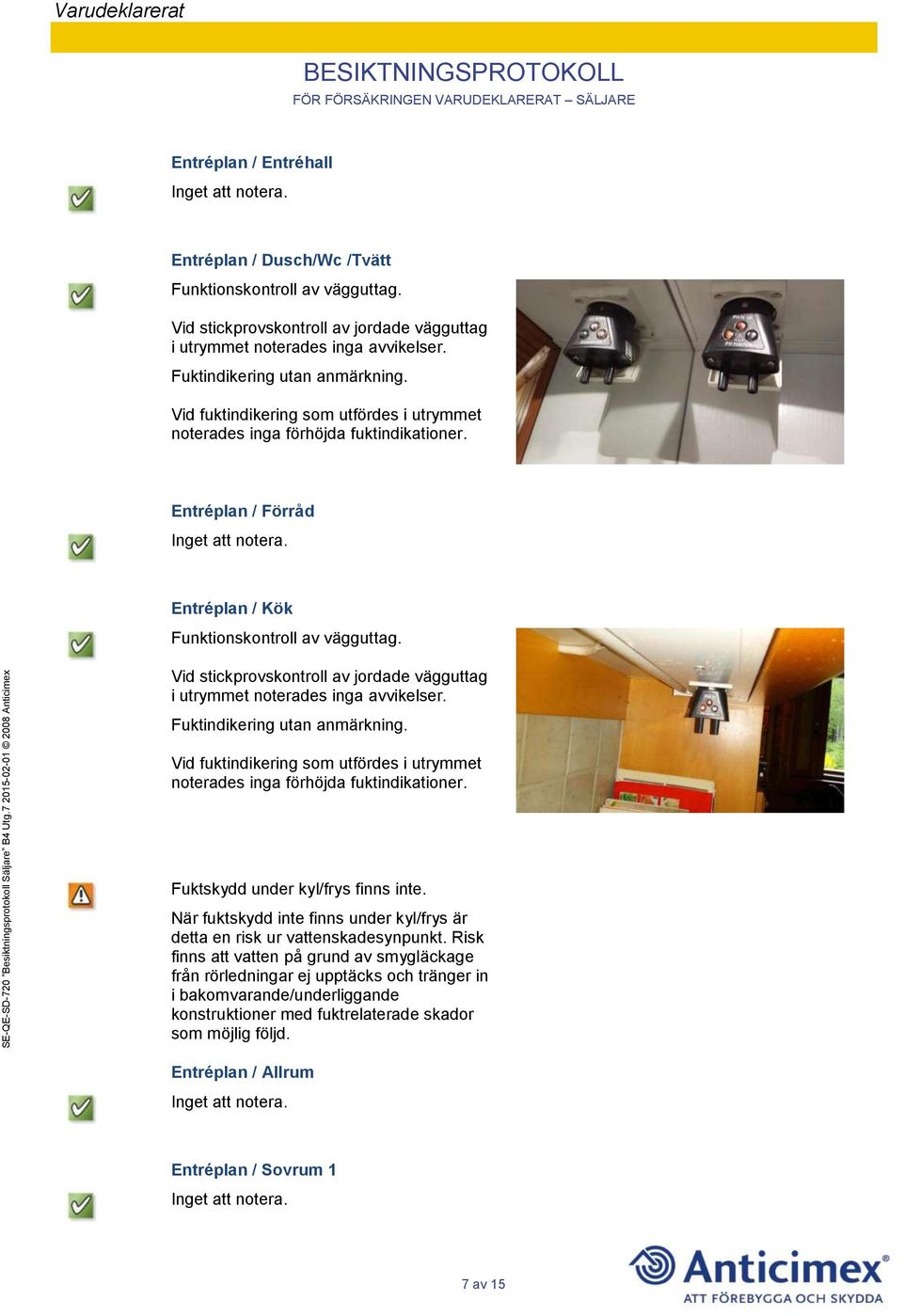 Vid stickprovskontroll av jordade vägguttag i utrymmet noterades inga avvikelser. Fuktindikering utan anmärkning. Vid fuktindikering som utfördes i utrymmet noterades inga förhöjda fuktindikationer.