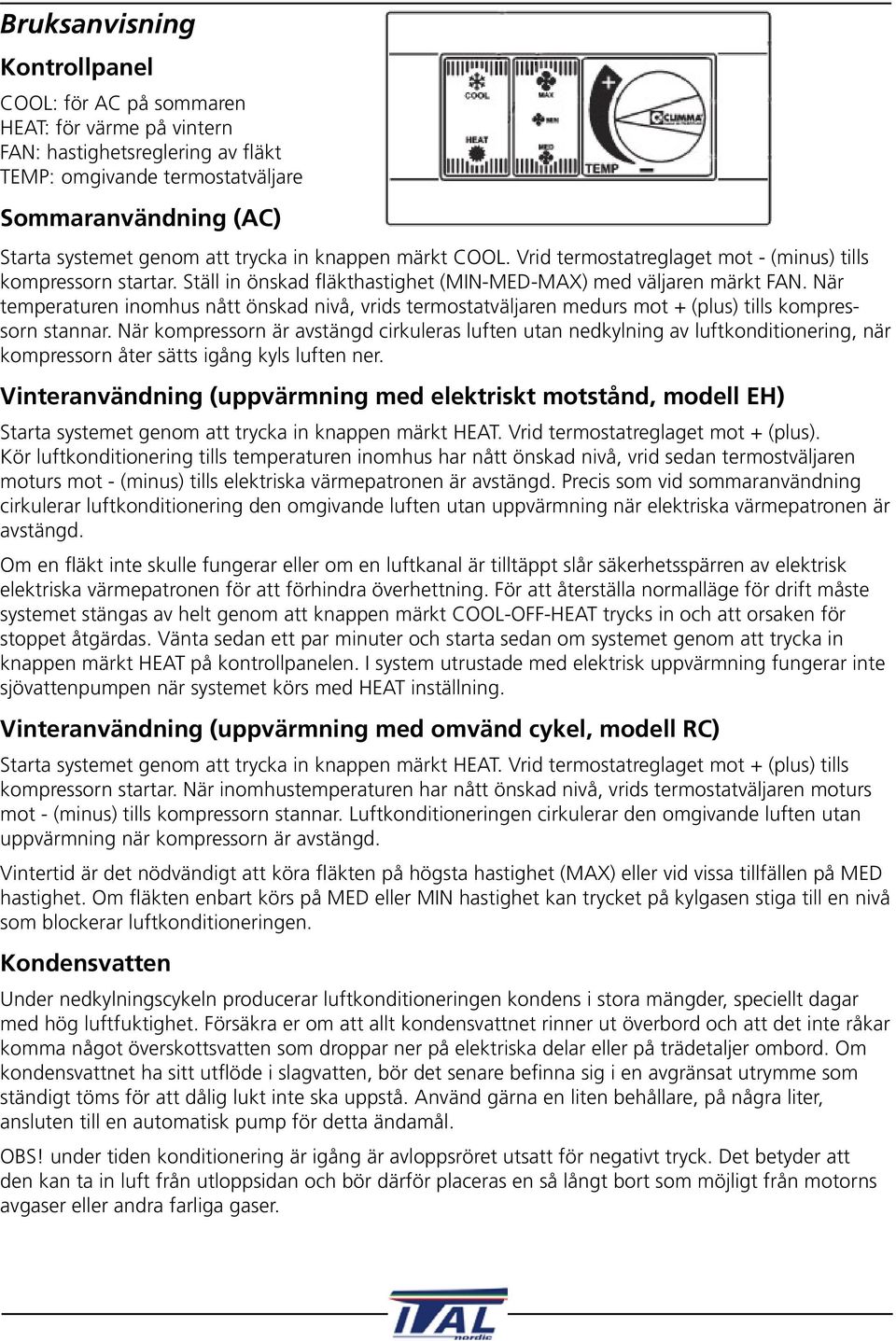 När temperaturen inomhus nått önskad nivå, vrids termostatväljaren medurs mot + (plus) tills kompressorn stannar.