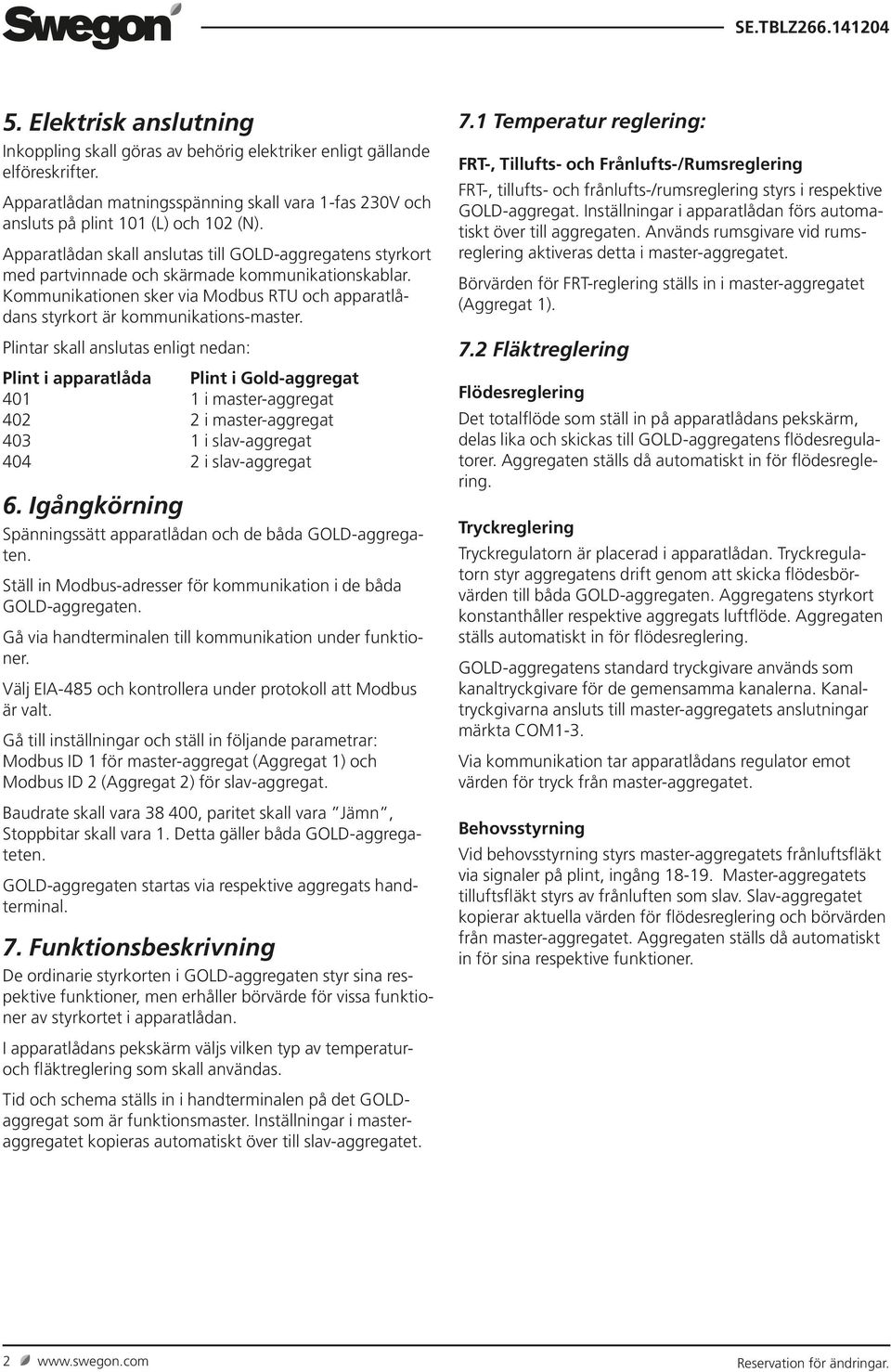 Plintar skall anslutas enligt nedan: Plint i apparatlåda Plint i Gold-aggregat 401 1 i master-aggregat 402 2 i master-aggregat 403 1 i slav-aggregat 404 2 i slav-aggregat 6.