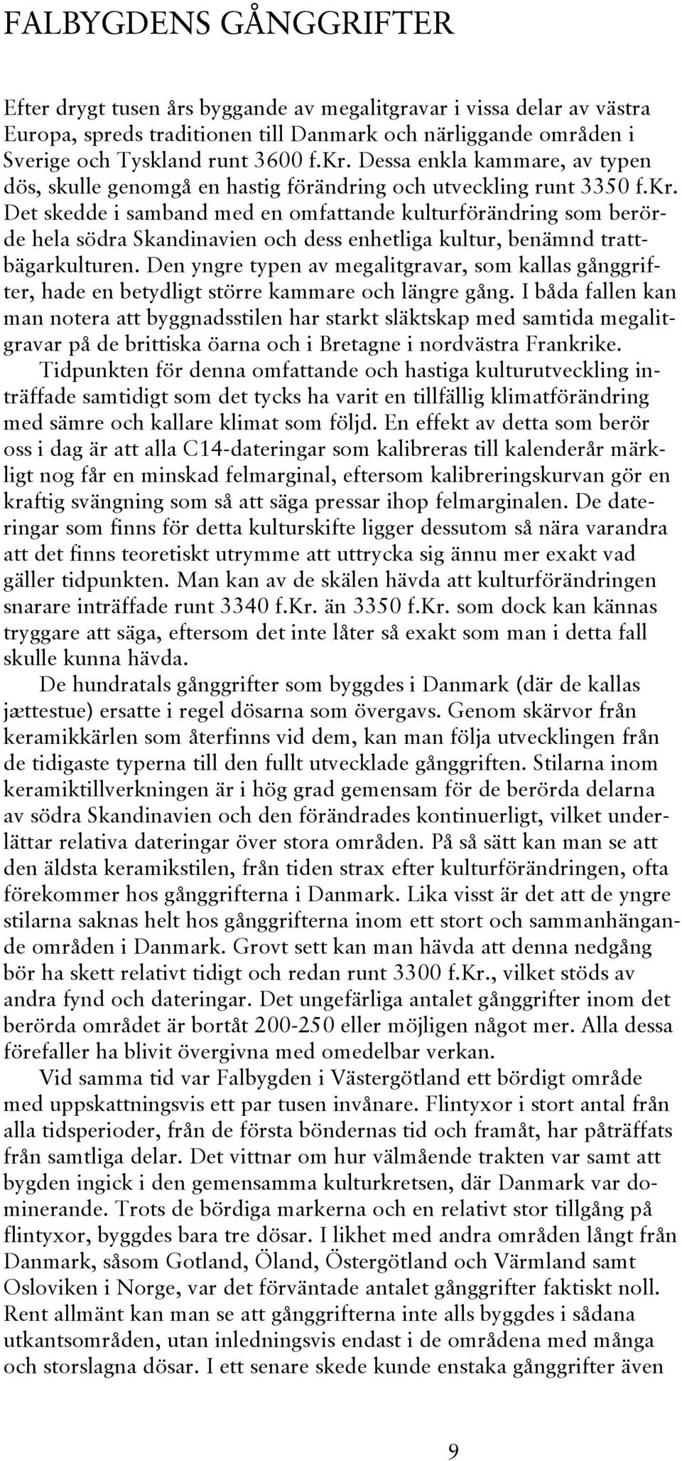Det skedde i samband med en omfattande kulturförändring som berörde hela södra Skandinavien och dess enhetliga kultur, benämnd trattbägarkulturen.