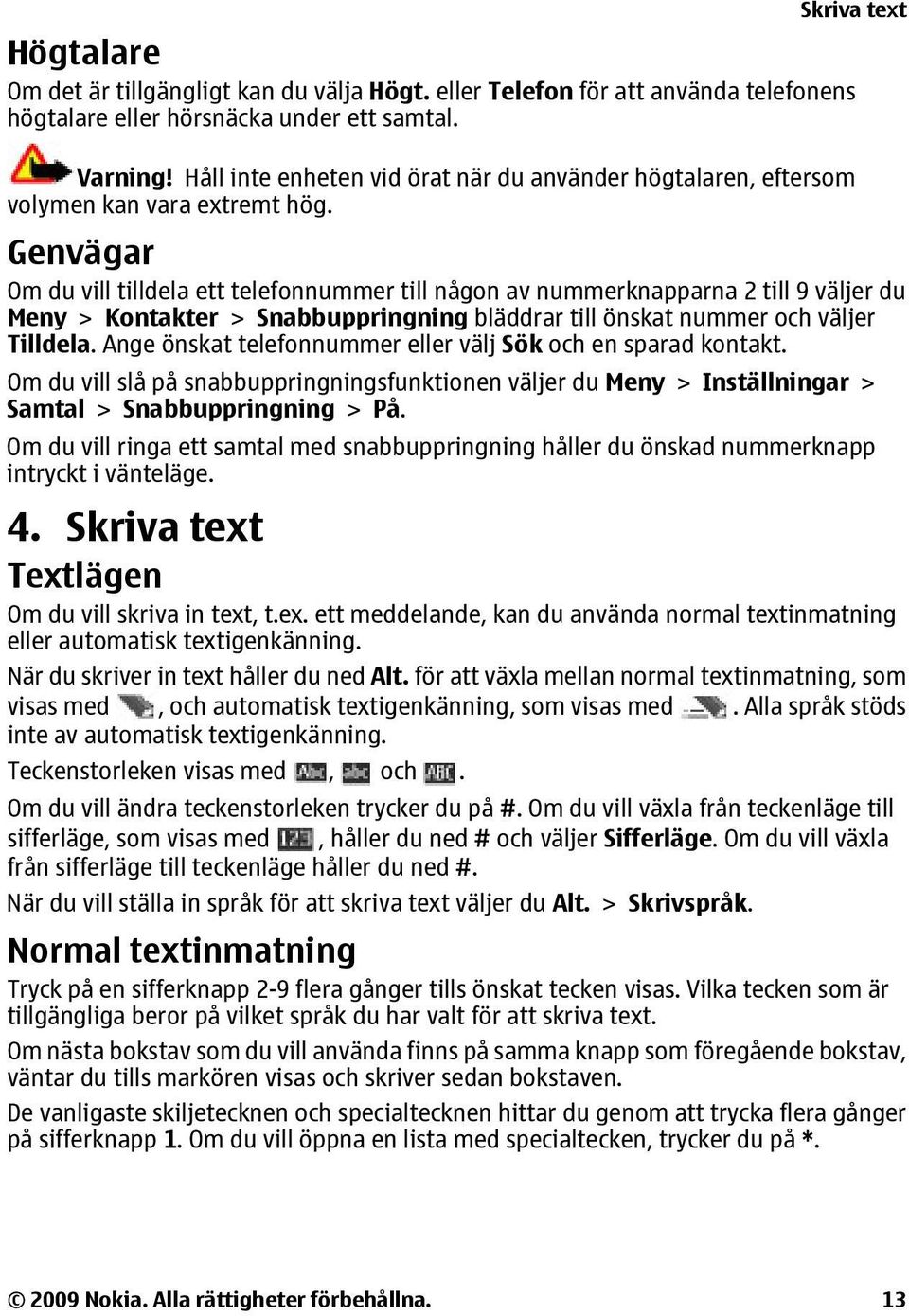 Genvägar Om du vill tilldela ett telefonnummer till någon av nummerknapparna 2 till 9 väljer du Meny > Kontakter > Snabbuppringning bläddrar till önskat nummer och väljer Tilldela.