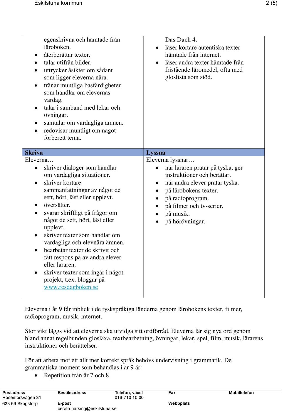 läser kortare autentiska texter hämtade från internet. läser andra texter hämtade från fristående läromedel, ofta med gloslista som stöd. Skriva skriver dialoger som handlar om vardagliga situationer.
