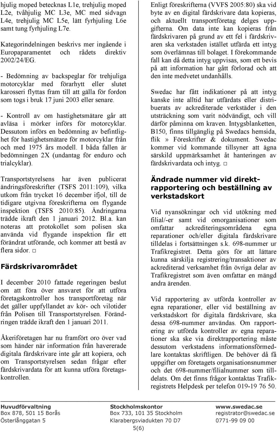 - Bedömning av backspeglar för trehjuliga motorcyklar med förarhytt eller slutet karosseri flyttas fram till att gälla för fordon som togs i bruk 17 juni 2003 eller senare.