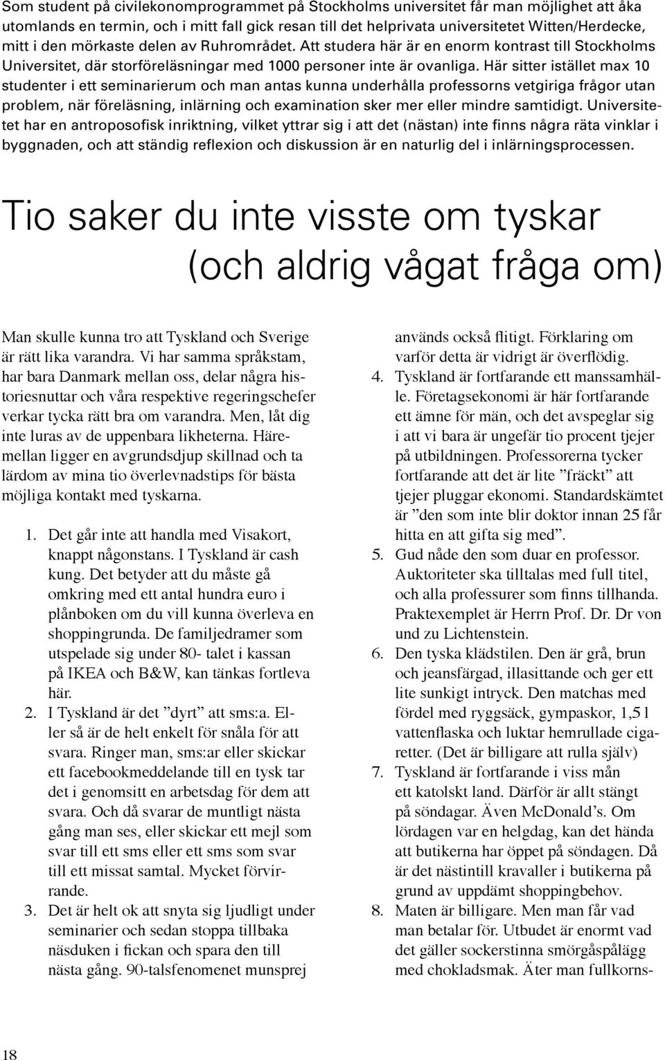 Här sitter istället max 10 studenter i ett seminarierum och man antas kunna underhålla professorns vetgiriga frågor utan problem, när föreläsning, inlärning och examination sker mer eller mindre