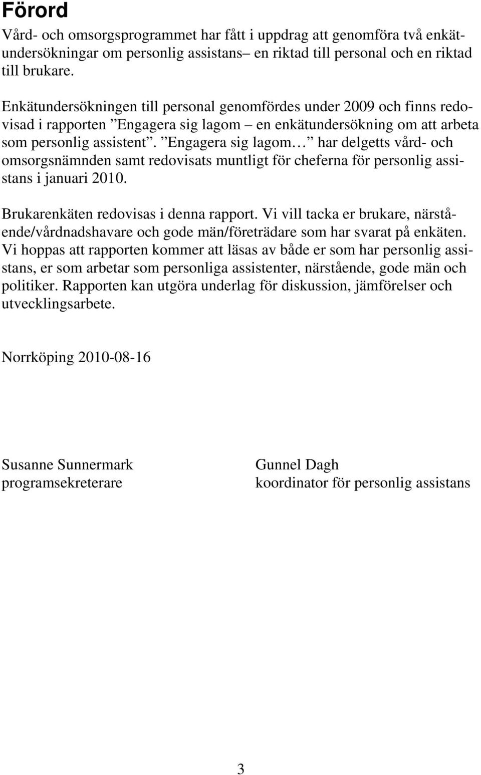 Engagera sig lagom har delgetts vård- och omsorgsnämnden samt redovisats muntligt för cheferna för personlig assistans i januari 2010. Brukarenkäten redovisas i denna rapport.