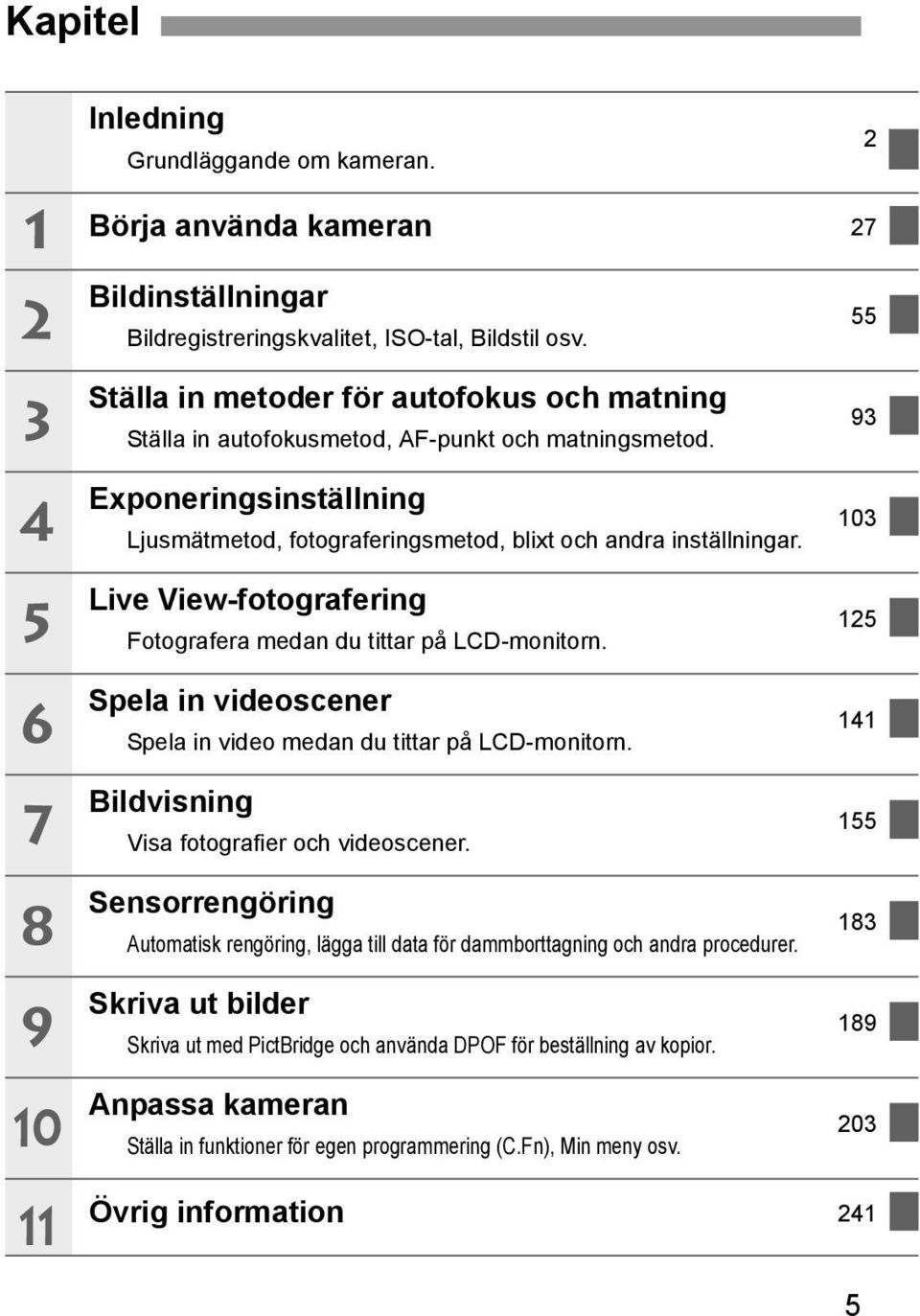 Exponeringsinställning Ljusmätmetod, fotograferingsmetod, blixt och andra inställningar. Live View-fotografering Fotografera medan du tittar på LCD-monitorn.