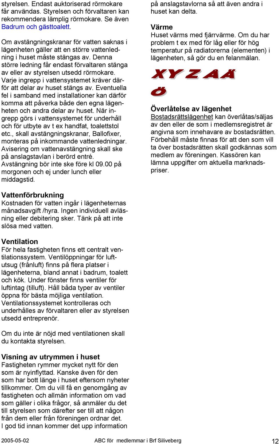 Denna större ledning får endast förvaltaren stänga av eller av styrelsen utsedd rörmokare. Varje ingrepp i vattensystemet kräver därför att delar av huset stängs av.