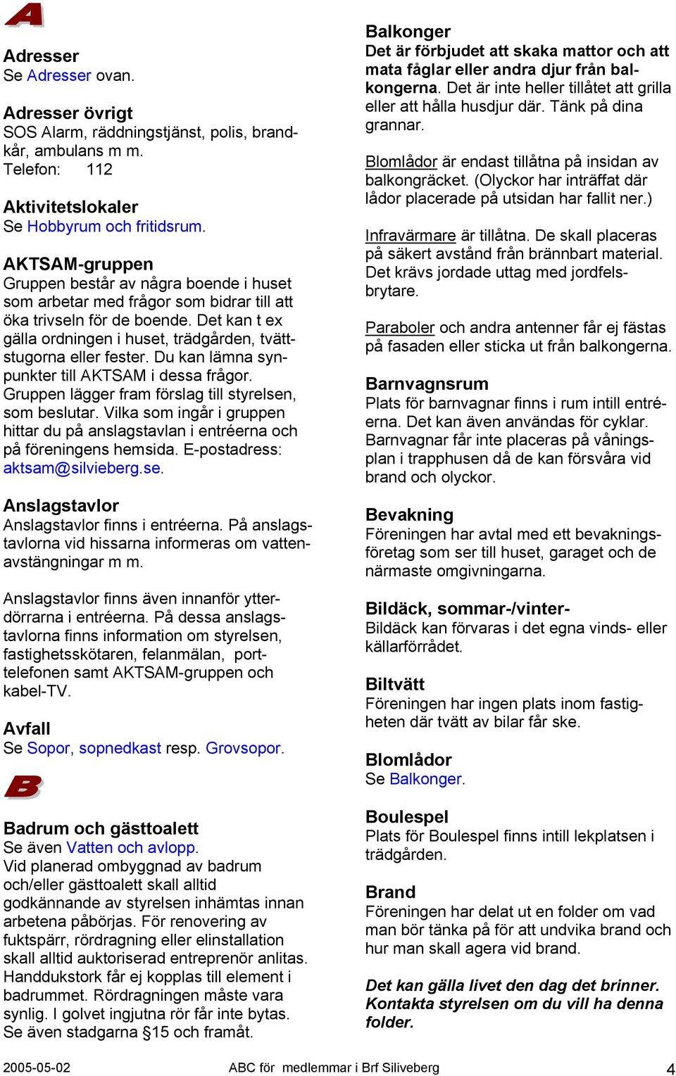 Det kan t ex gälla ordningen i huset, trädgården, tvättstugorna eller fester. Du kan lämna synpunkter till AKTSAM i dessa frågor. Gruppen lägger fram förslag till styrelsen, som beslutar.
