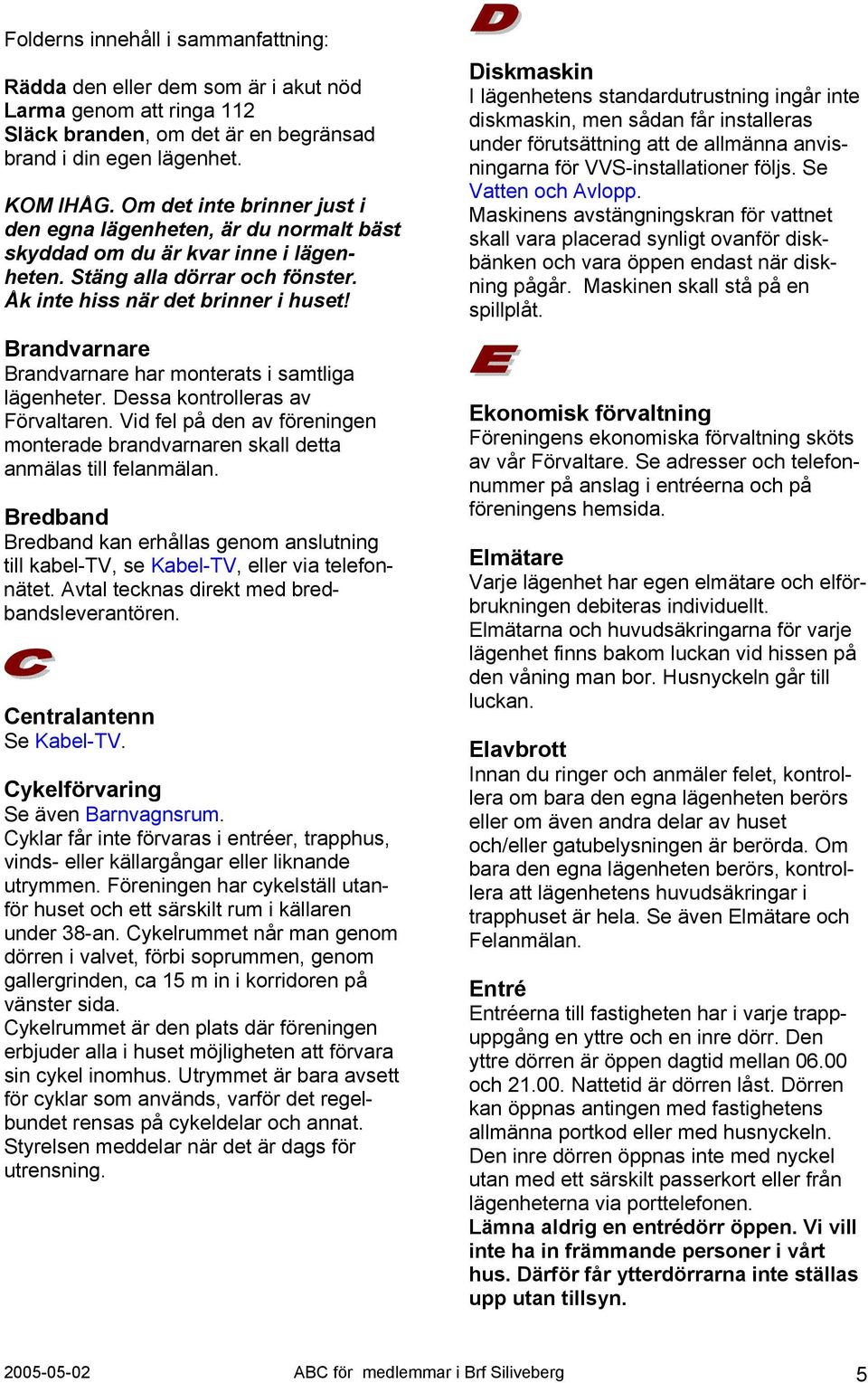 Brandvarnare Brandvarnare har monterats i samtliga lägenheter. Dessa kontrolleras av Förvaltaren. Vid fel på den av föreningen monterade brandvarnaren skall detta anmälas till felanmälan.