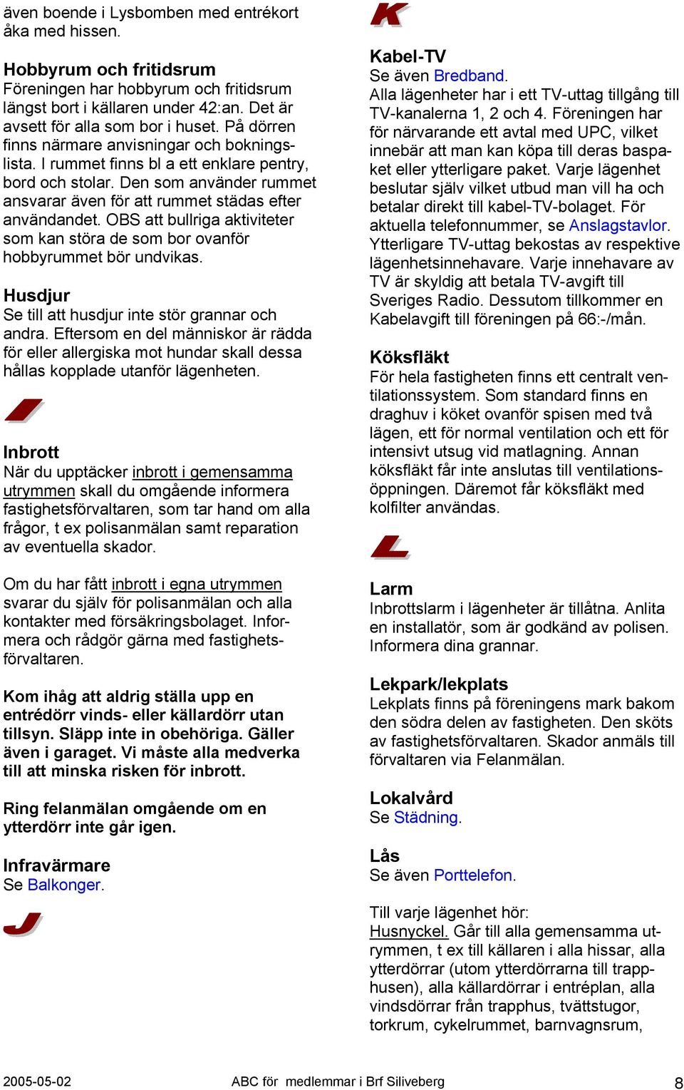 OBS att bullriga aktiviteter som kan störa de som bor ovanför hobbyrummet bör undvikas. Husdjur Se till att husdjur inte stör grannar och andra.