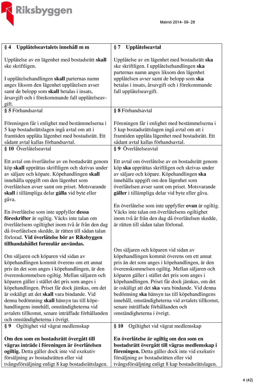 5 Förhandsavtal Föreningen får i enlighet med bestämmelserna i 5 kap bostadsrättslagen ingå avtal om att i framtiden upplåta lägenhet med bostadsrätt. Ett sådant avtal kallas förhandsavtal.